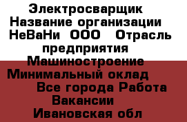 Электросварщик › Название организации ­ НеВаНи, ООО › Отрасль предприятия ­ Машиностроение › Минимальный оклад ­ 50 000 - Все города Работа » Вакансии   . Ивановская обл.